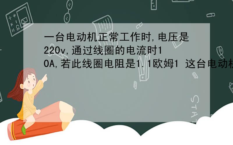 一台电动机正常工作时,电压是220v,通过线圈的电流时10A,若此线圈电阻是1.1欧姆1 这台电动机在正常工作时的电功率 2 这台电动机的线圈在1分钟内产生的热量3 这台电动机的效率（计算结果保