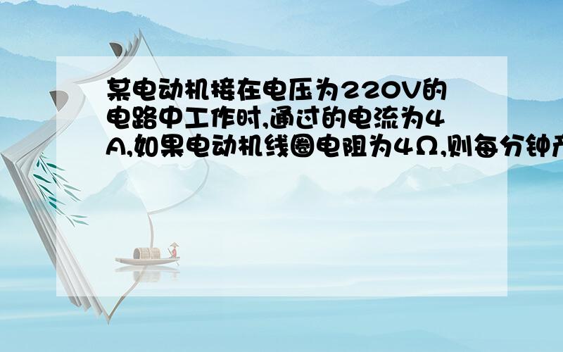 某电动机接在电压为220V的电路中工作时,通过的电流为4A,如果电动机线圈电阻为4Ω,则每分钟产生的热量为