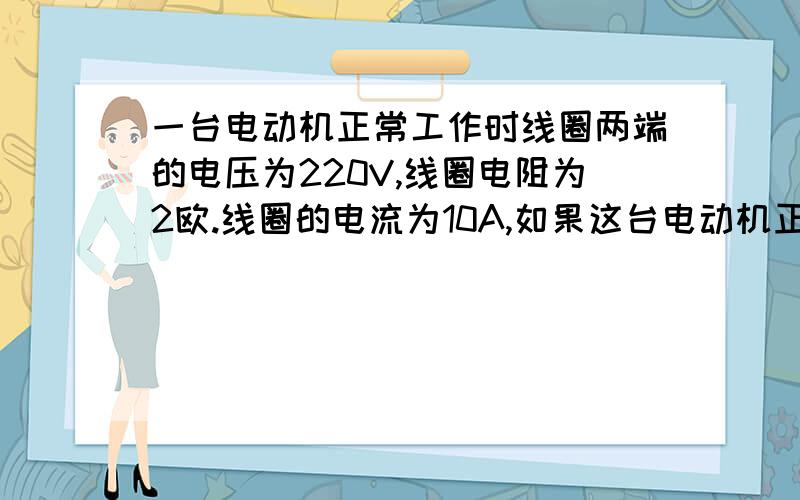 一台电动机正常工作时线圈两端的电压为220V,线圈电阻为2欧.线圈的电流为10A,如果这台电动机正常工作十...一台电动机正常工作时线圈两端的电压为220V,线圈电阻为2欧.线圈的电流为10A,如果这