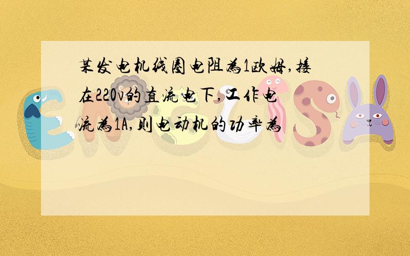 某发电机线圈电阻为1欧姆,接在220v的直流电下,工作电流为1A,则电动机的功率为