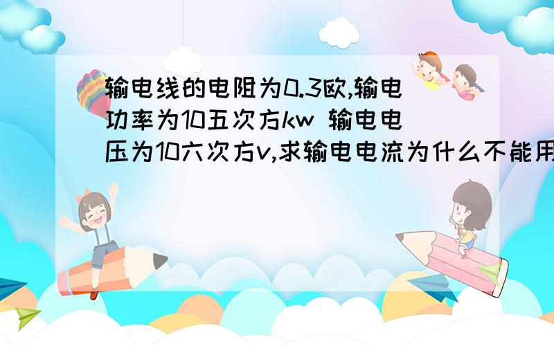 输电线的电阻为0.3欧,输电功率为10五次方kw 输电电压为10六次方v,求输电电流为什么不能用电压除以电阻求出对应电流而只能用电功率除以电压