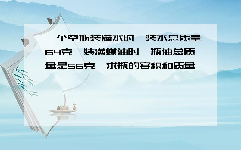 一个空瓶装满水时,装水总质量64克,装满煤油时,瓶油总质量是56克,求瓶的容积和质量