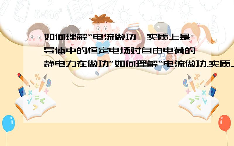 如何理解“电流做功,实质上是导体中的恒定电场对自由电荷的静电力在做功”如何理解“电流做功，实质上是导体中的恒定电场对自由电荷的静电力在做功”这句话