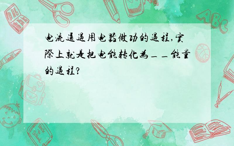 电流通过用电器做功的过程,实际上就是把电能转化为__能量的过程?