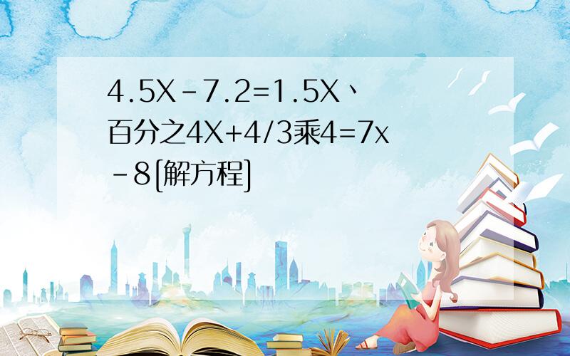 4.5X-7.2=1.5X丶百分之4X+4/3乘4=7x-8[解方程]