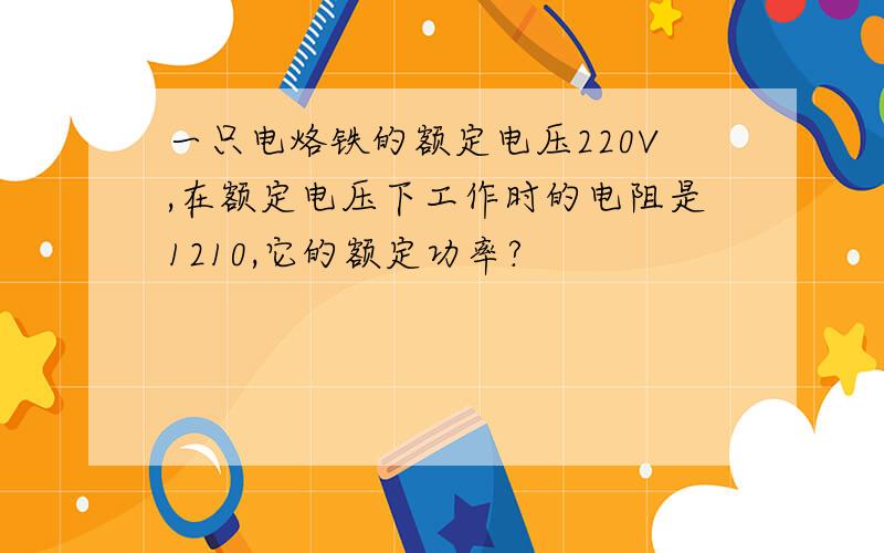 一只电烙铁的额定电压220V,在额定电压下工作时的电阻是1210,它的额定功率?