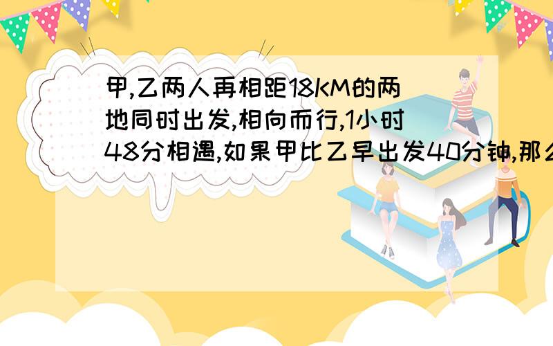 甲,乙两人再相距18KM的两地同时出发,相向而行,1小时48分相遇,如果甲比乙早出发40分钟,那么在乙出发1时30分两人相遇,求甲,用一元一次方程解,画图做!