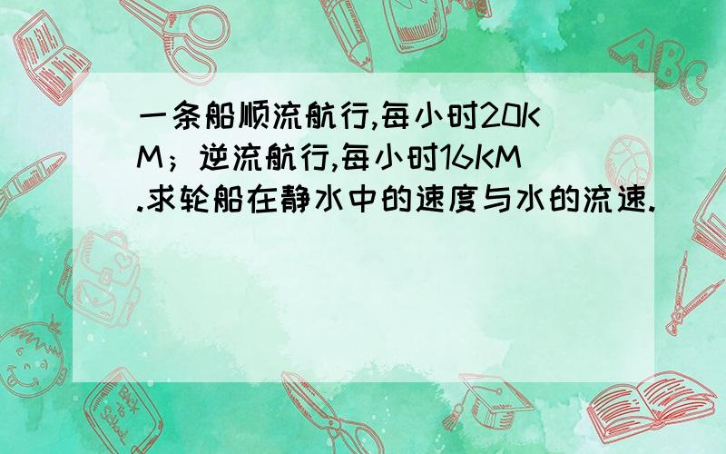 一条船顺流航行,每小时20KM；逆流航行,每小时16KM.求轮船在静水中的速度与水的流速.