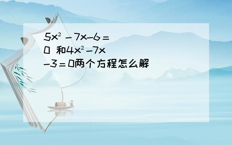 5x²－7x-6＝0 和4x²-7x-3＝0两个方程怎么解