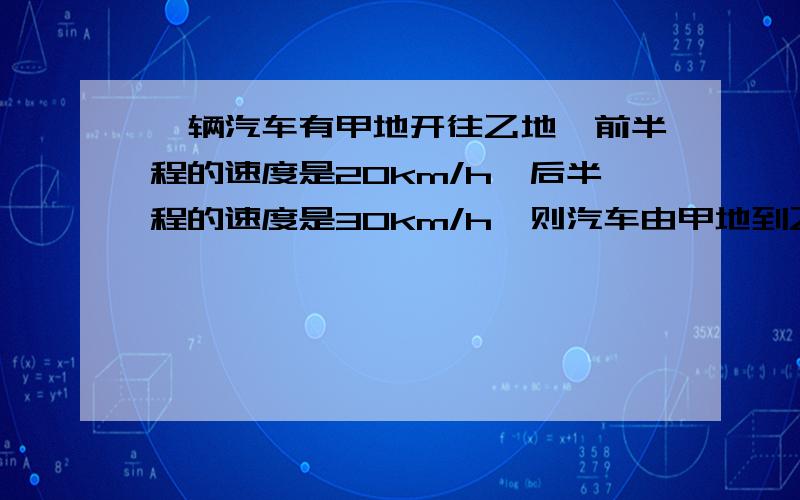 一辆汽车有甲地开往乙地,前半程的速度是20km/h,后半程的速度是30km/h,则汽车由甲地到乙地的平均速度是