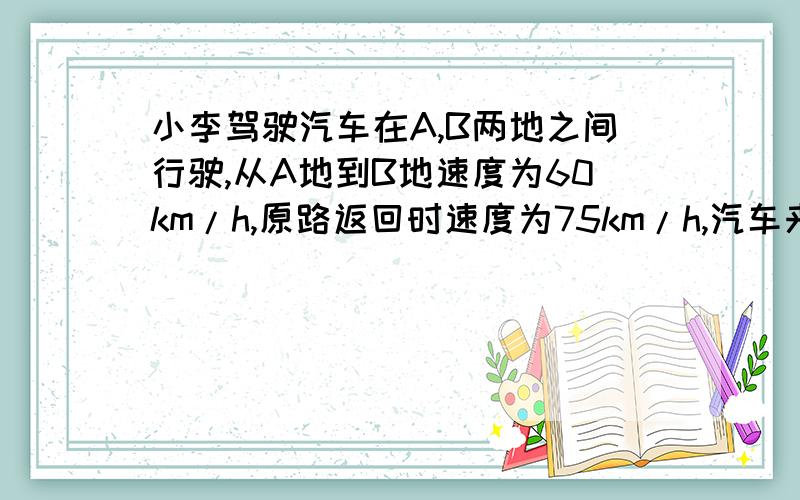 小李驾驶汽车在A,B两地之间行驶,从A地到B地速度为60km/h,原路返回时速度为75km/h,汽车来回共行驶了1.8h根据以上信息提出一个问题,并用方程来解决【初一的知识】