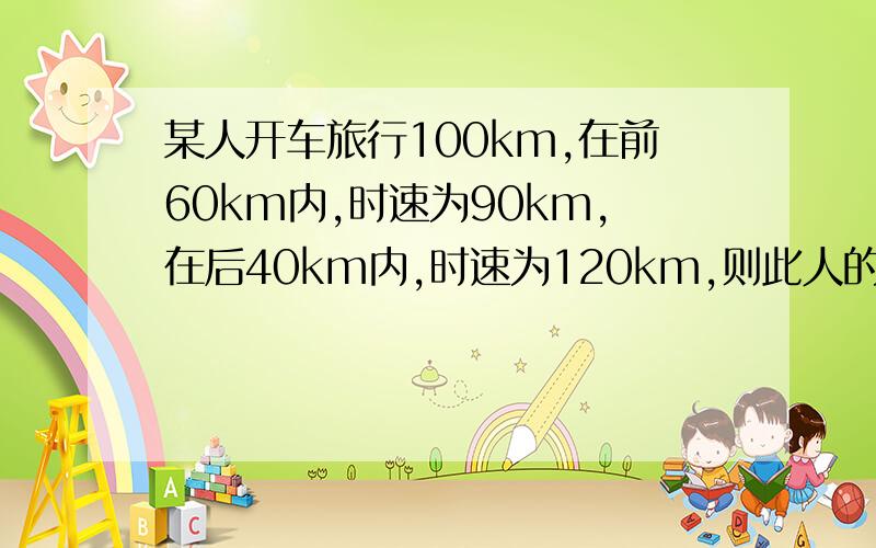 某人开车旅行100km,在前60km内,时速为90km,在后40km内,时速为120km,则此人的平均速度为?答案好像是100km/时,