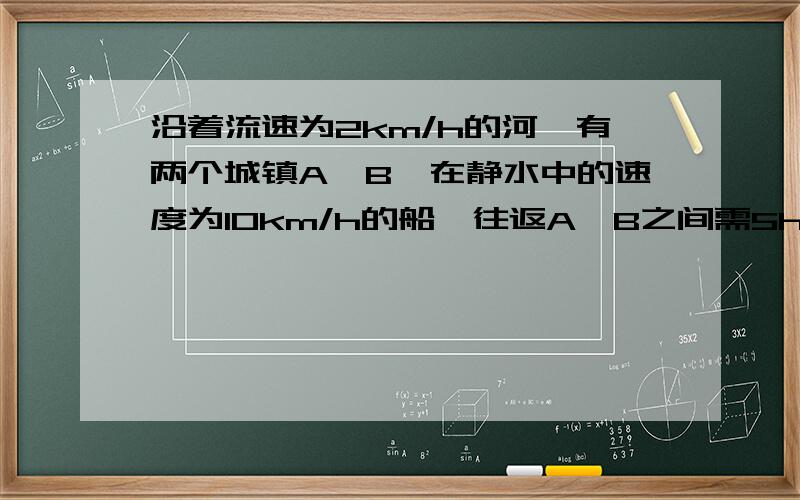 沿着流速为2km/h的河,有两个城镇A,B,在静水中的速度为10km/h的船,往返A,B之间需5h,求A,B之间的距离