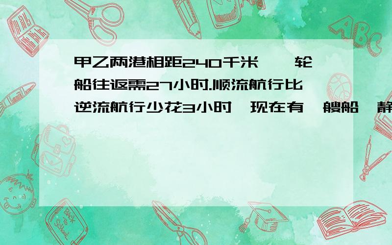 甲乙两港相距240千米,一轮船往返需27小时.顺流航行比逆流航行少花3小时,现在有一艘船,静水中速度是每小时18千米,这艘帆船往返两港要多少时间?