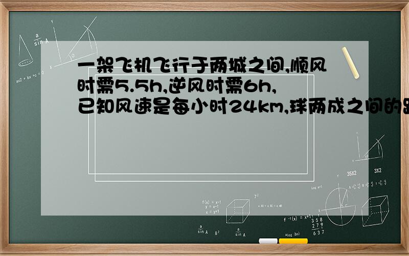 一架飞机飞行于两城之间,顺风时需5.5h,逆风时需6h,已知风速是每小时24km,球两成之间的距离.