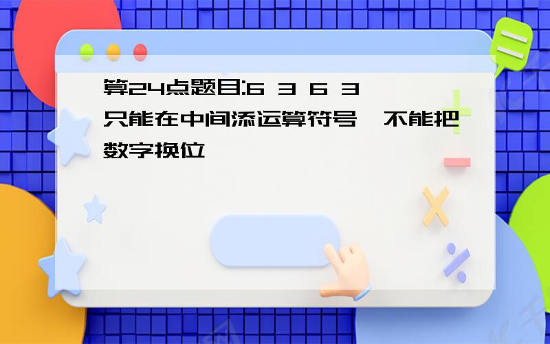 算24点题目:6 3 6 3只能在中间添运算符号,不能把数字换位