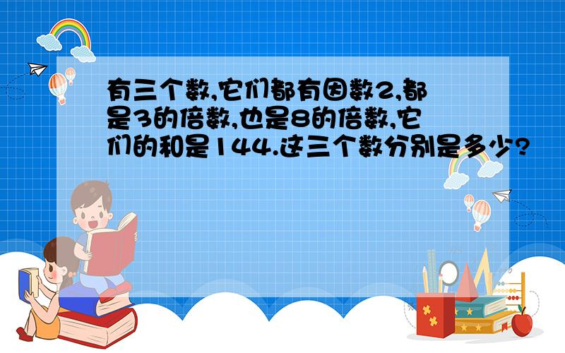 有三个数,它们都有因数2,都是3的倍数,也是8的倍数,它们的和是144.这三个数分别是多少?