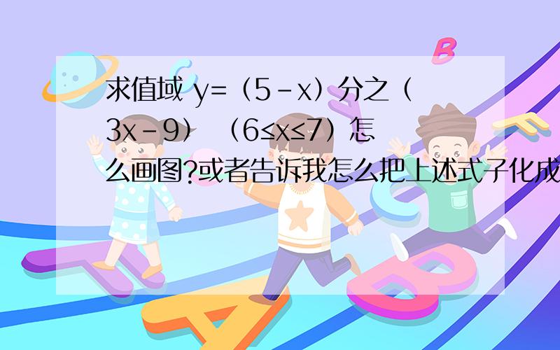 求值域 y=（5-x）分之（3x-9） （6≤x≤7）怎么画图?或者告诉我怎么把上述式子化成一般的反比例式子,比如（x+#）分之#+#