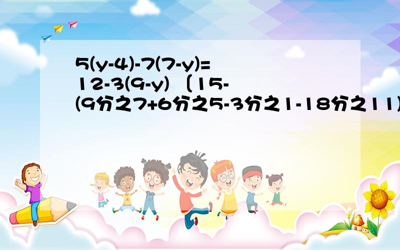 5(y-4)-7(7-y)=12-3(9-y) 〔15-(9分之7+6分之5-3分之1-18分之11)×18〕÷(-5分之6)