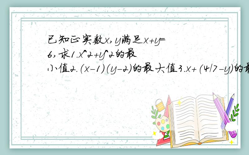 已知正实数x,y满足x+y=6,求1.x^2+y^2的最小值2.（x-1）（y-2）的最大值3.x+(4/7-y)的最小值