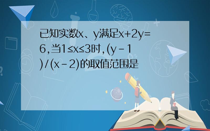 已知实数x、y满足x+2y=6,当1≤x≤3时,(y-1)/(x-2)的取值范围是