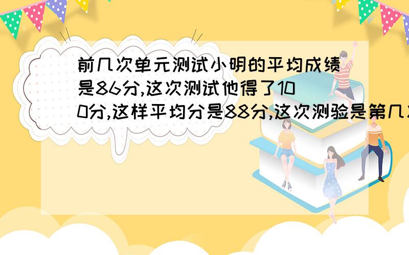 前几次单元测试小明的平均成绩是86分,这次测试他得了100分,这样平均分是88分,这次测验是第几次?