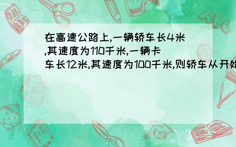 在高速公路上,一辆轿车长4米,其速度为110千米,一辆卡车长12米,其速度为100千米,则轿车从开始超越卡车到完全超过卡车,需要花费的时间约是?