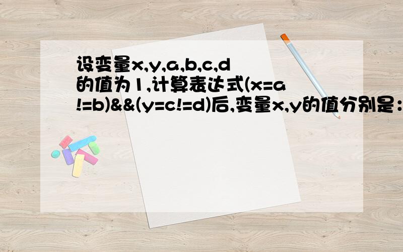 设变量x,y,a,b,c,d的值为1,计算表达式(x=a!=b)&&(y=c!=d)后,变量x,y的值分别是：