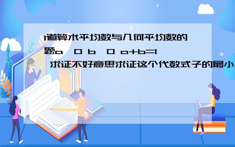 1道算术平均数与几何平均数的题a>0 b>0 a+b=1 求证不好意思求证这个代数式子的最小直我忘记了