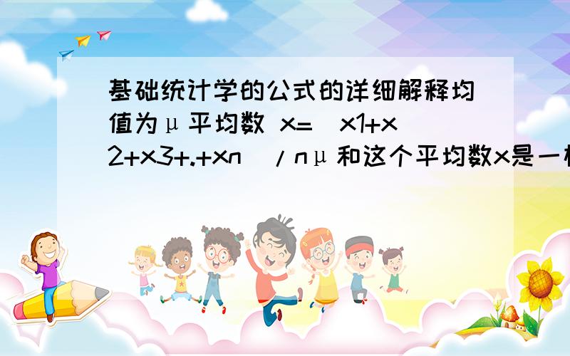 基础统计学的公式的详细解释均值为μ平均数 x=(x1+x2+x3+.+xn)/nμ和这个平均数x是一样的吗?总体方差为σ²= {∑（Xi-μ）^2}/nS^2= {∑[Xi-x)^2}/(n-1)这两个公式中的μ和x耶是一样的吗?