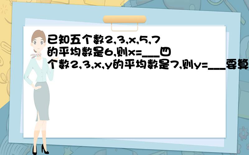 已知五个数2,3,x,5,7的平均数是6,则x=___四个数2,3,x,y的平均数是7,则y=___要算是谢谢了.