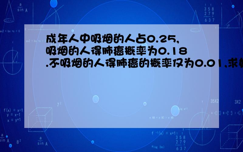 成年人中吸烟的人占0.25,吸烟的人得肺癌概率为0.18.不吸烟的人得肺癌的概率仅为0.01,求如果有一个人得了肺癌,求他是吸烟者的概率?