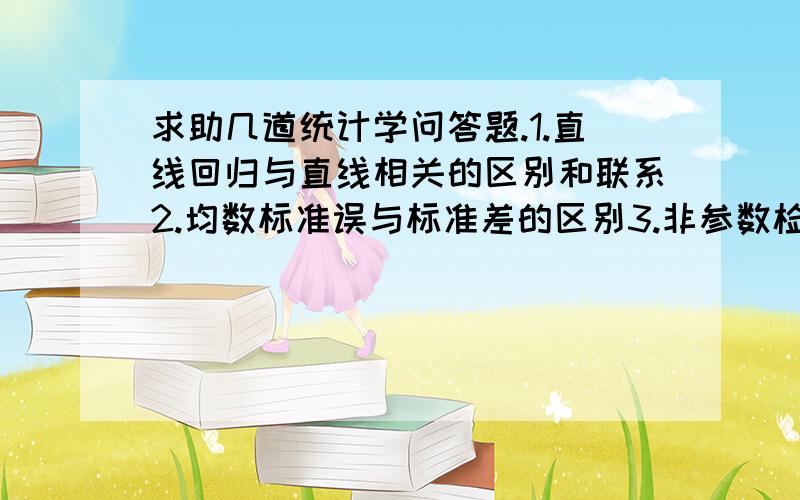 求助几道统计学问答题.1.直线回归与直线相关的区别和联系2.均数标准误与标准差的区别3.非参数检验的优缺点4.t检验和方差分析的应用条件有何异同