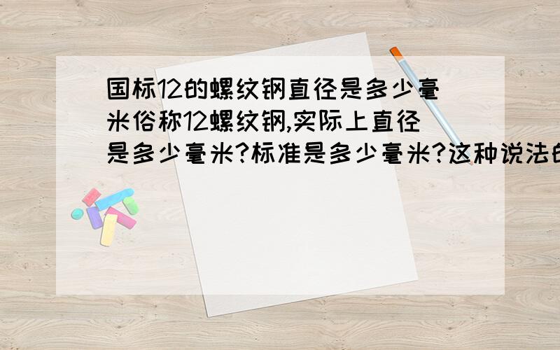 国标12的螺纹钢直径是多少毫米俗称12螺纹钢,实际上直径是多少毫米?标准是多少毫米?这种说法的是英制的吗?我想知道：现行的钢筋、钢材都是公制的吗?12的钢筋就是直径是12mm 12的螺栓也是