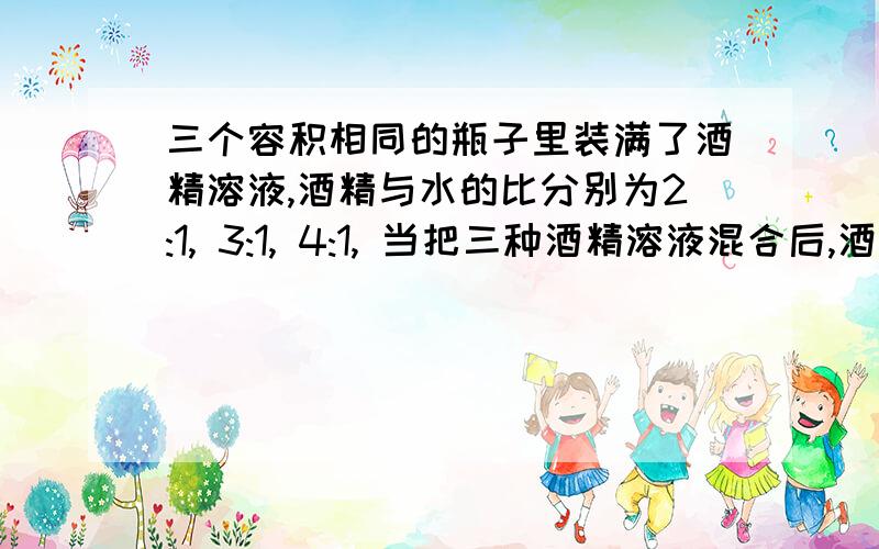 三个容积相同的瓶子里装满了酒精溶液,酒精与水的比分别为2:1, 3:1, 4:1, 当把三种酒精溶液混合后,酒精与水的比是多少?