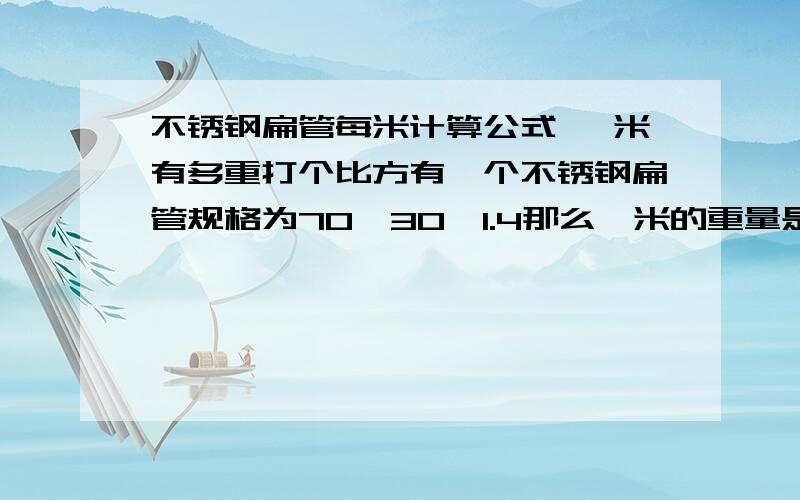 不锈钢扁管每米计算公式 一米有多重打个比方有一个不锈钢扁管规格为70*30*1.4那么一米的重量是多少呢?6米的重量是多少呢?请问怎么算的?公式