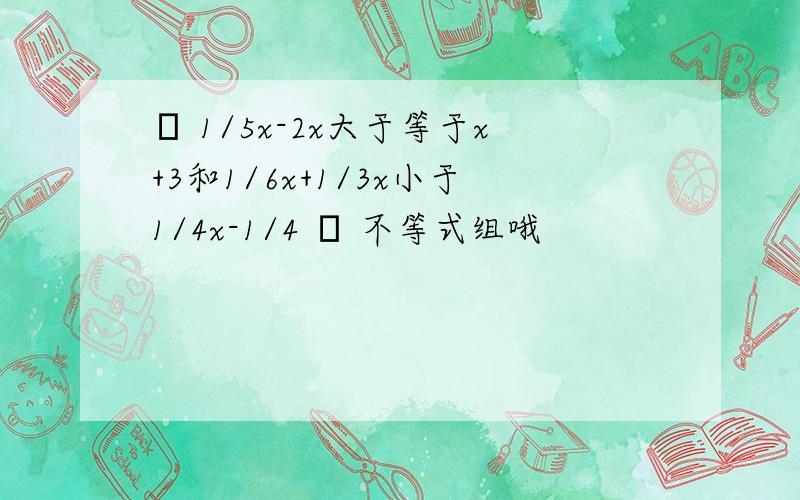 ﹛ 1/5x-2x大于等于x+3和1/6x+1/3x小于1/4x-1/4 ﹜ 不等式组哦