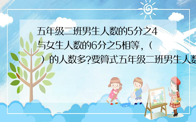 五年级二班男生人数的5分之4与女生人数的6分之5相等,（ ）的人数多?要算式五年级二班男生人数的5分之4与女生人数的6分之5相等,（ ）的人数多?要算式