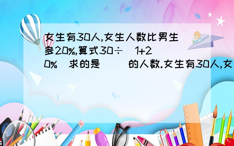 女生有30人,女生人数比男生多20%,算式30÷（1+20%）求的是（ ）的人数.女生有30人,女生人数比男生多20%,算式30÷（1+20%）求的是（ ）的人数.A.男生 B.女生比男生多 C.女生、男生一共