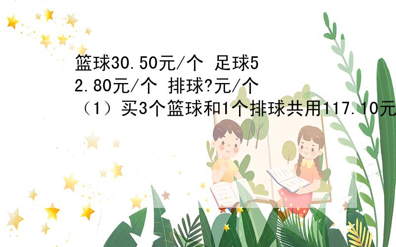 篮球30.50元/个 足球52.80元/个 排球?元/个（1）买3个篮球和1个排球共用117.10元,一个排球多少元?（2）李老师带了250元,想买3个篮球、2个足球和2个排球,