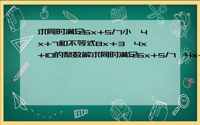 求同时满足6x+5/7小＜4x+7和不等式8x＋3＞4x+10的整数解求同时满足6x+5/7>4x+7和9x+3