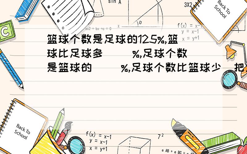 篮球个数是足球的125%,篮球比足球多( )%,足球个数是篮球的( )%,足球个数比篮球少(把怎么算的写出来