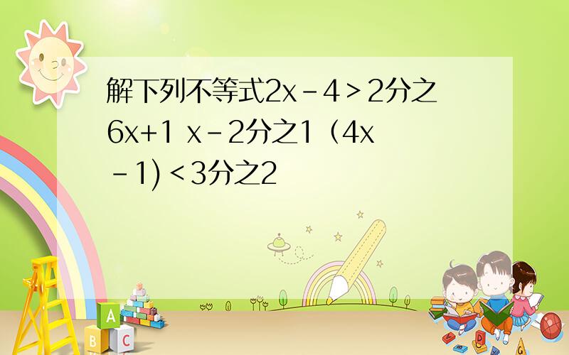 解下列不等式2x-4＞2分之6x+1 x-2分之1（4x-1)＜3分之2