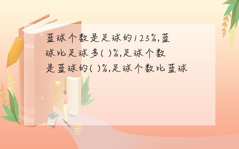 蓝球个数是足球的125%,蓝球比足球多( )%,足球个数是蓝球的( )%,足球个数比蓝球