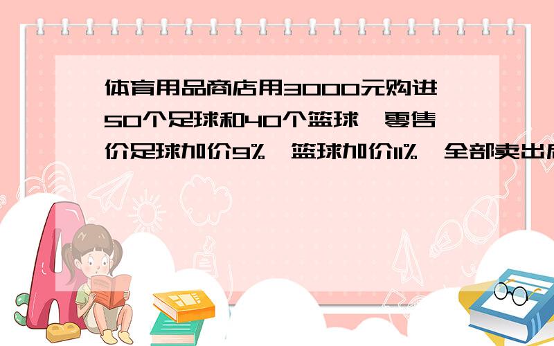 体育用品商店用3000元购进50个足球和40个篮球,零售价足球加价9%,篮球加价11%,全部卖出后得利润298元,每个足球和篮球进价分别是多少元?用方程,