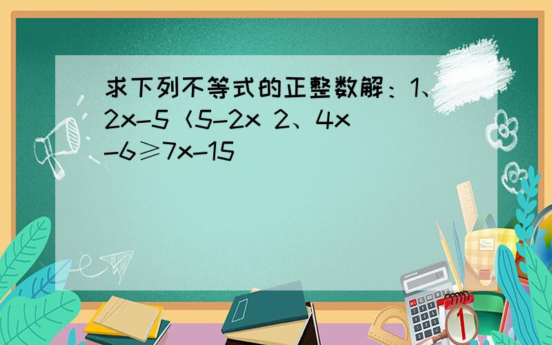 求下列不等式的正整数解：1、2x-5＜5-2x 2、4x-6≥7x-15