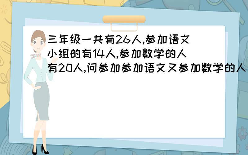 三年级一共有26人,参加语文小组的有14人,参加数学的人有20人,问参加参加语文又参加数学的人有多少人?