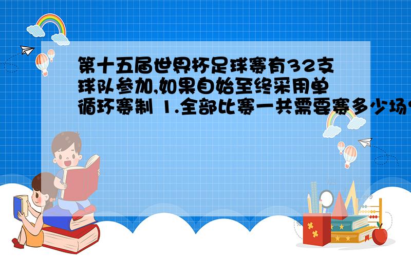 第十五届世界杯足球赛有32支球队参加,如果自始至终采用单循环赛制 1.全部比赛一共需要赛多少场?列算式