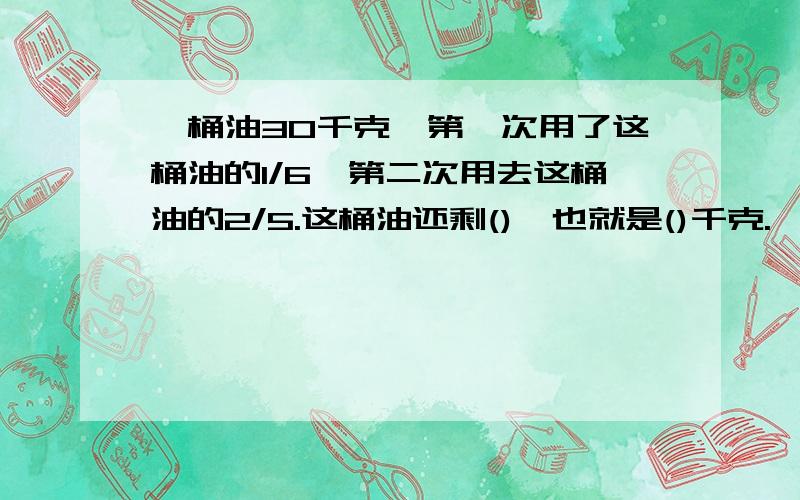 一桶油30千克,第一次用了这桶油的1/6,第二次用去这桶油的2/5.这桶油还剩(),也就是()千克.