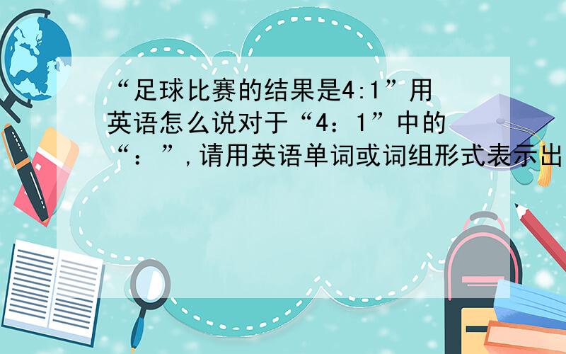 “足球比赛的结果是4:1”用英语怎么说对于“4：1”中的“：”,请用英语单词或词组形式表示出来